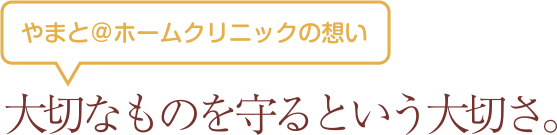 やまと＠ホームクリニックの想い「大切なものを守るという大切さ。」